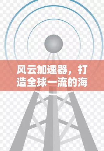 风云加速器,打造全球一流的海外访问解决方案