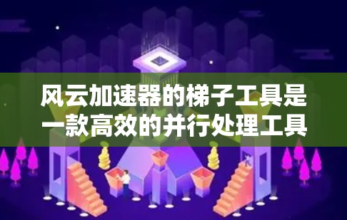 风云加速器的梯子工具是一款高效的并行处理工具，旨在加速数据处理任务。以下是对该工具的详细分析和总结
