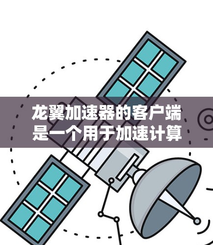 龙翼加速器的客户端是一个用于加速计算任务的工具,可能需要根据具体版本的安装和使用方法进行操作。以下是一些常见问题及解决方法