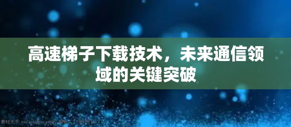 高速梯子下载技术,未来通信领域的关键突破