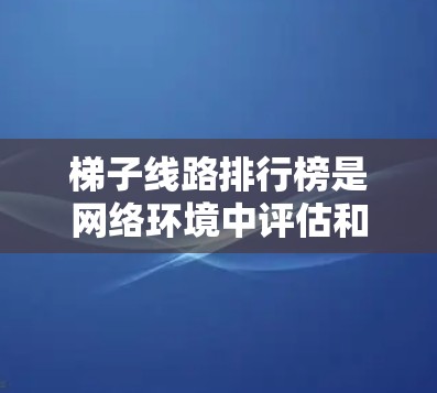 梯子线路排行榜是网络环境中评估和排序多条连接路径的工具,主要用于优化数据传输性能,选择最优路径,提高网络效率和稳定性。以下是对此概念的详细分析和总结