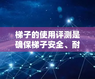 梯子的使用评测是确保梯子安全、耐用和高效的重要步骤。以下是一些关于梯子使用评测的要点