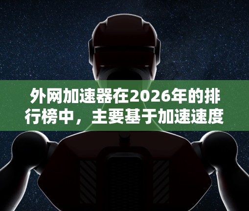 外网加速器在2026年的排行榜中,主要基于加速速度、稳定性、兼容性、价格和功能等多个因素进行评估。以下是一些关键点和分析