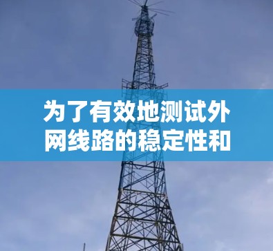 为了有效地测试外网线路的稳定性和性能,以下是一些适合不同需求的工具和平台的推荐