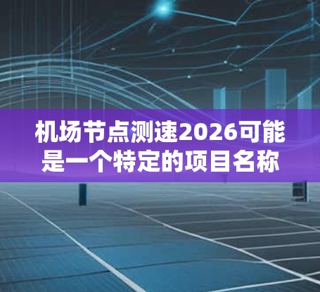 机场节点测速2026可能是一个特定的项目名称、技术命名或未来发展规划，具体含义可能取决于上下文。以下是一些可能的解释和分析