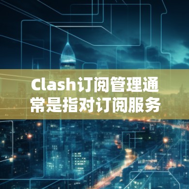 Clash订阅管理通常是指对订阅服务进行有效的管理，以确保订阅内容能够顺利使用，并避免不必要的费用或服务中断。以下是一些常见的Clash订阅管理步骤和注意事项