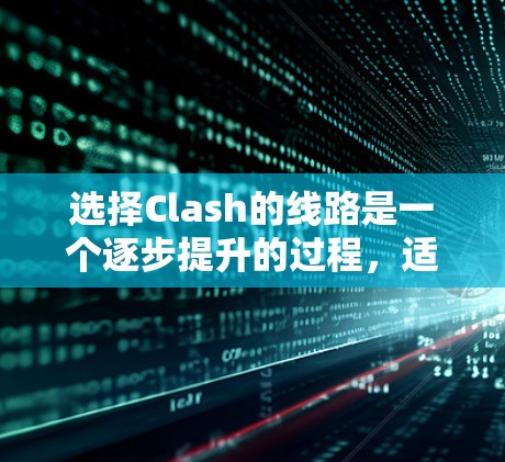 选择Clash的线路是一个逐步提升的过程，适合新手的策略如下