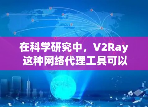 在科学研究中,V2Ray 这种网络代理工具可以用来解决一些特定的网络访问问题,或者在特定场景下帮助研究人员获取数据、分析网络行为等。以下是一些可能的科学应用场景和思路