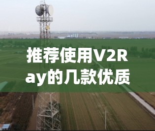 推荐使用V2Ray的几款优质客户端,满足不同用户需求