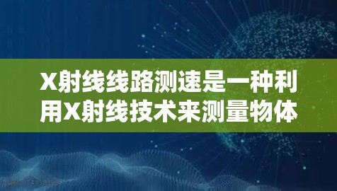X射线线路测速是一种利用X射线技术来测量物体运动速度的方法。这种测速技术通常用于研究高速动态过程,例如在高速摄影、冲击波研究、流体动力学等领域