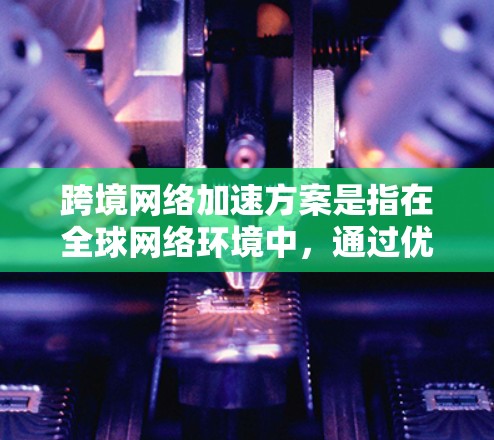 跨境网络加速方案是指在全球网络环境中,通过优化数据传输路径、提高传输效率和减少延迟,来提升跨国或跨地区网络通信性能的方案。以下是一些常见的跨境网络加速技术和方法,供您参考