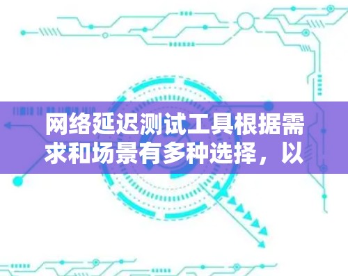 网络延迟测试工具根据需求和场景有多种选择,以下是针对不同需求的推荐