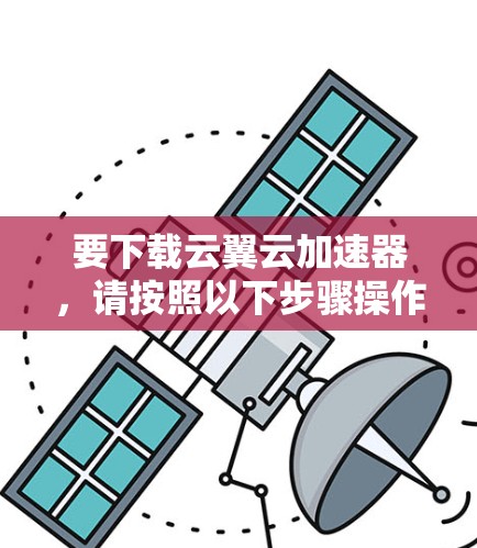 要下载云翼云加速器,请按照以下步骤操作