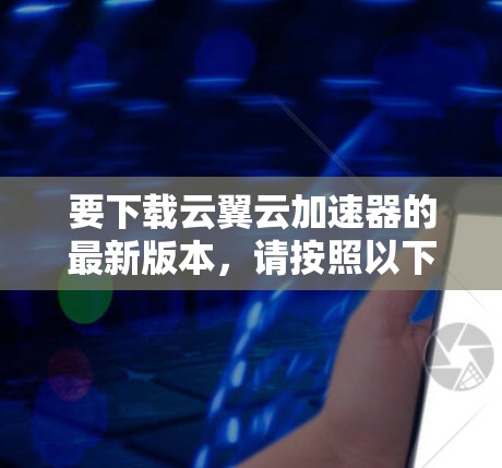要下载云翼云加速器的最新版本,请按照以下步骤操作