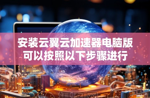 安装云翼云加速器电脑版可以按照以下步骤进行