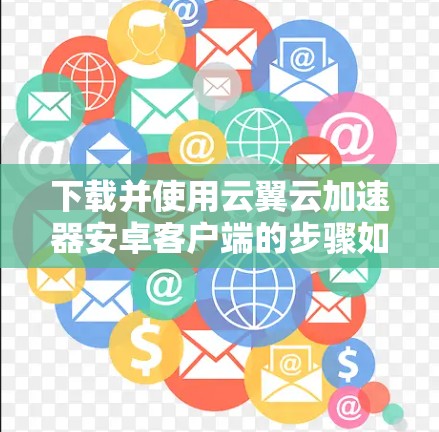 下载并使用云翼云加速器安卓客户端的步骤如下