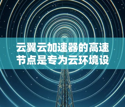 云翼云加速器的高速节点是专为云环境设计的高性能加速解决方案,旨在优化数据传输和处理速度,满足云应用的高性能需求。以下是对其的详细分析