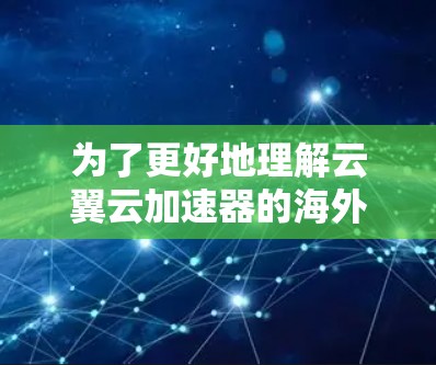 为了更好地理解云翼云加速器的海外访问功能及其适用性,以下是一份详细的分析和总结