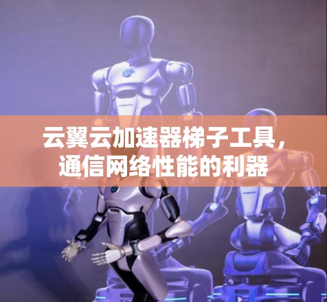 云翼云加速器梯子工具,通信网络性能的利器