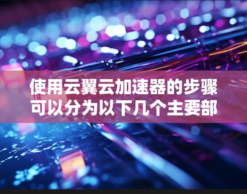 使用云翼云加速器的步骤可以分为以下几个主要部分,每个部分都有详细的指导
