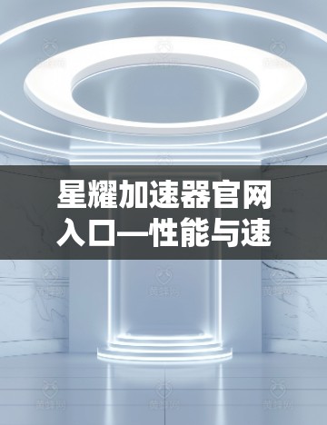 星耀加速器官网入口—性能与速度的领先选择