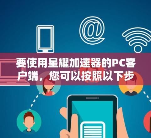 要使用星耀加速器的PC客户端，您可以按照以下步骤进行下载和安装