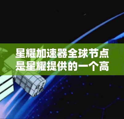 星耀加速器全球节点是星耀提供的一个高性能加速服务平台，旨在通过分布式架构和广泛的全球覆盖，为用户提供高效、稳定的加速解决方案。以下是对星耀加速器全球节点的详细分析