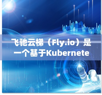 飞驰云梯(Fly.io)是一个基于Kubernetes的开源云计算平台,专注于提供简单、高效的云资源管理服务。以下是关于飞驰云梯安卓版本的一些详细信息