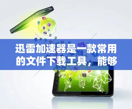 迅雷加速器是一款常用的文件下载工具,能够显著提升下载速度,适用于下载大文件、软件、视频等。以下是一些常见的迅雷加速器和使用方法,供您参考