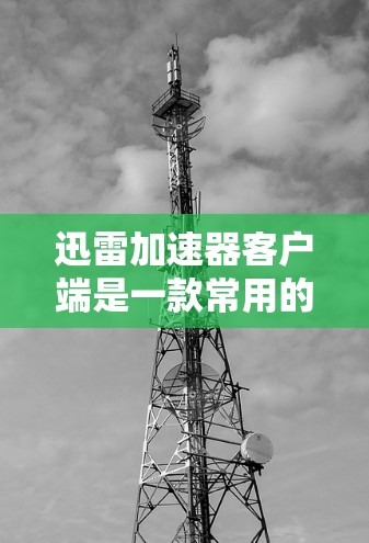 迅雷加速器客户端是一款常用的网络下载工具,旨在通过分段下载和利用多线程技术加速文件的下载速度。以下是关于迅雷加速器客户端的详细介绍