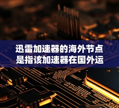 迅雷加速器的海外节点是指该加速器在国外运营的服务器,用于绕过国内网络限制,提供更快的下载速度。以下是对海外节点的详细分析