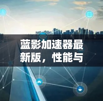 蓝影加速器最新版,性能与应用的全面解析