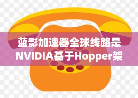 蓝影加速器全球线路是NVIDIA基于Hopper架构开发的一种分布式图像处理和AI加速系统,旨在通过全球分布的数据中心和云平台提供高效的计算和数据处理能力。以下是对其的详细分析