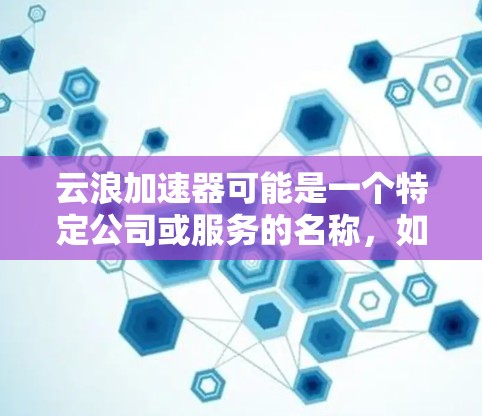 云浪加速器可能是一个特定公司或服务的名称,如果你想访问他们的官网,通常情况下,官网会有明确的入口。以下是一些可能的方式来找到云浪加速器的官网