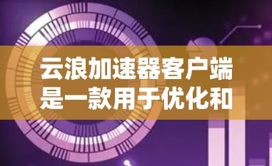 云浪加速器客户端是一款用于优化和加速云服务访问的工具,主要针对国内的云服务商(如阿里云、腾讯云等)它可以帮助用户通过本地代理加速云资源的访问速度,提升下载和上传效率
