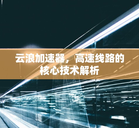 云浪加速器,高速线路的核心技术解析