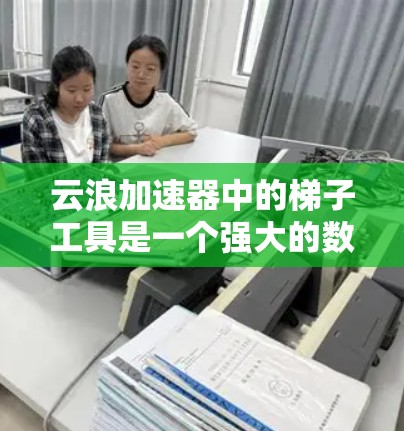 云浪加速器中的梯子工具是一个强大的数据处理和传输工具,能够帮助用户高效地处理大量数据任务。以下是对梯子工具的详细分析和使用方法 云浪加速器中的梯子工具是一个强大的数据处理和传输工具,能够帮助用户高效地处理大量数据任务。以下是对梯子工具的详细分析和使用方法