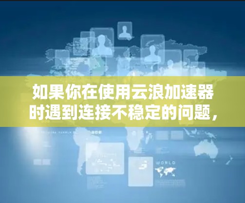如果你在使用云浪加速器时遇到连接不稳定的问题,可以按照以下步骤进行排查和解决