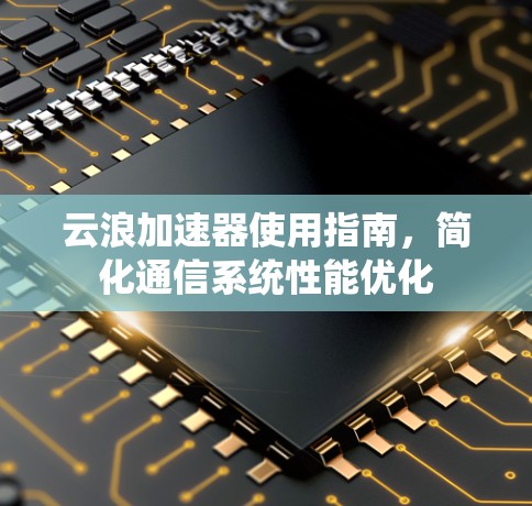云浪加速器使用指南,简化通信系统性能优化