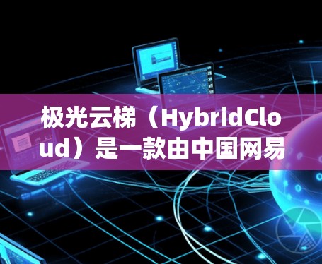 极光云梯(HybridCloud)是一款由中国网易公司开发的开源云计算平台,旨在帮助用户构建和管理私有云和混合云环境。它结合了私有云和公有云的优势,提供灵活的云解决方案