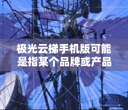 极光云梯手机版可能是指某个品牌或产品的手机版应用程序或相关产品。如果你指的是极光云梯品牌的手机版产品或应用,以下是一些可能的解释和建议