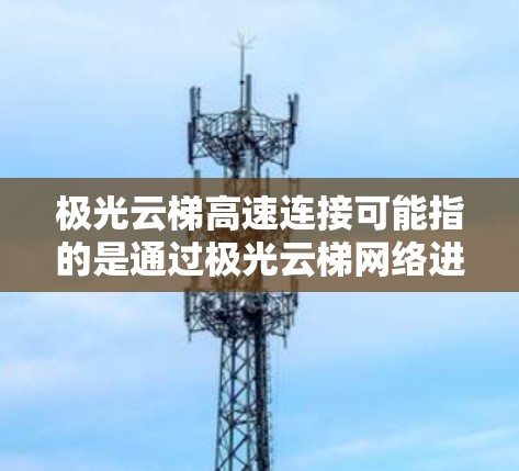 极光云梯高速连接可能指的是通过极光云梯网络进行高速互联网连接的方法和途径。以下是一些常见的连接方式和注意事项,供您参考