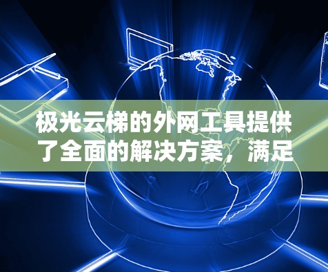 极光云梯的外网工具提供了全面的解决方案,满足企业在外网环境中的多样化需求。以下是该工具的详细功能和优势