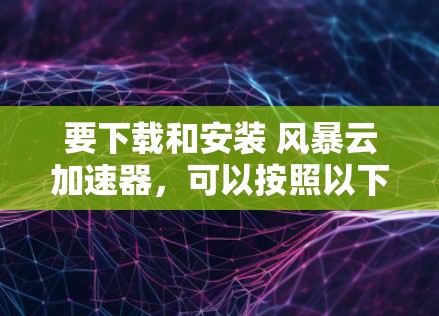 要下载和安装 风暴云加速器,可以按照以下步骤操作