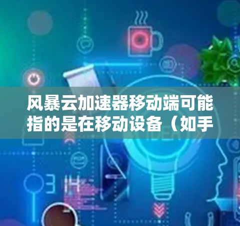 风暴云加速器移动端可能指的是在移动设备(如手机或平板)上部署或使用风暴云作为加速器的相关配置或功能。以下是一些可能的解释和步骤,帮助你理解和配置风暴云加速器在移动端的使用