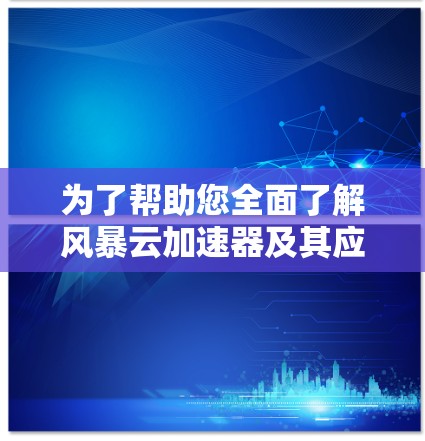 为了帮助您全面了解风暴云加速器及其应用,我为您整理了以下详细指南