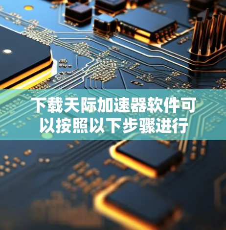 下载天际加速器软件可以按照以下步骤进行