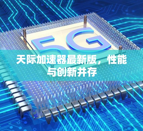 天际加速器最新版,性能与创新并存