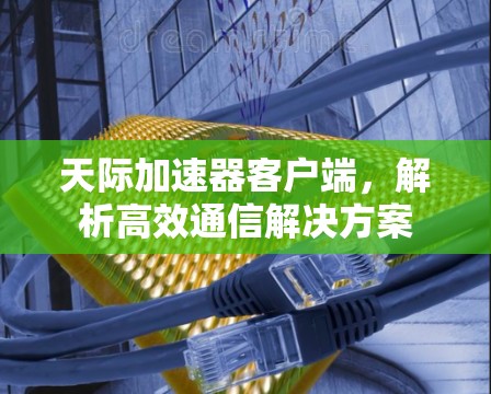天际加速器客户端,解析高效通信解决方案