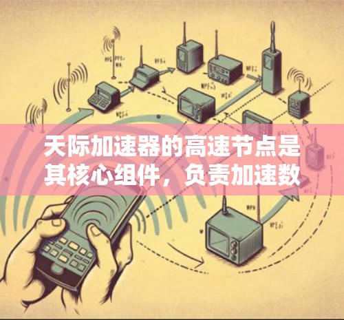 天际加速器的高速节点是其核心组件,负责加速数据处理和任务执行。以下是对高速节点的详细分析